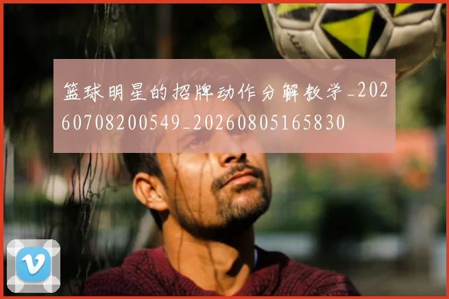 篮球明星的招牌动作分解教学_20260708200549_20260805165830